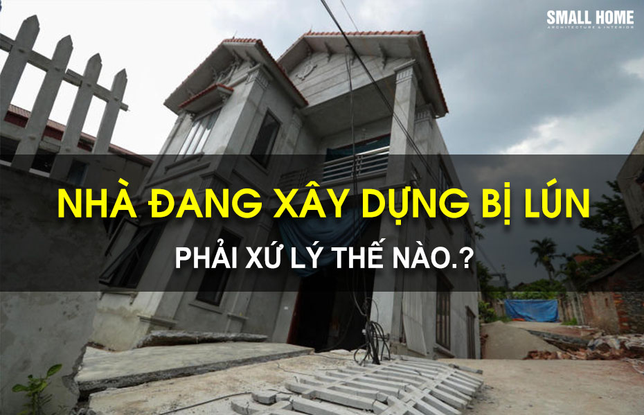 Thi Công Xây Dựng Nhà Bị Lún Phải Xử Lý Thế Nào