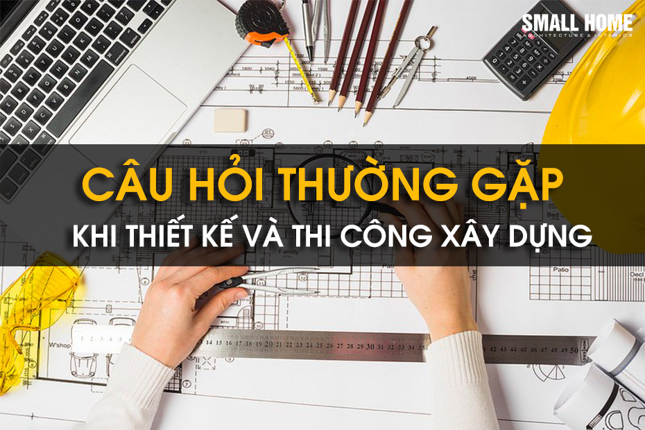 Các Câu Hỏi Thường Gặp Khi Thiết Kế Và Thi Công Xây Dựng Công Trình