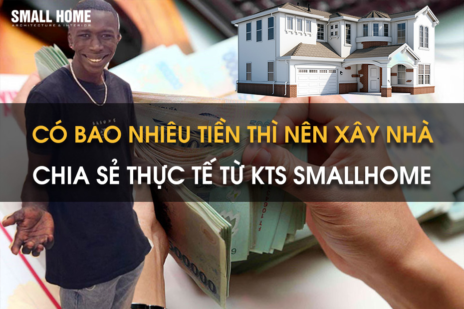 Có Bao Nhiêu Tiền Thì Nên Xây Nhà - Chia Sẻ Thực Tế  Từ KTS SMALLHOME